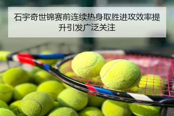 石宇奇世锦赛前连续热身取胜进攻效率提升引发广泛关注