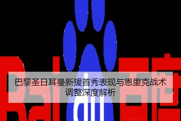 巴黎圣日耳曼新援首秀表现与恩里克战术调整深度解析