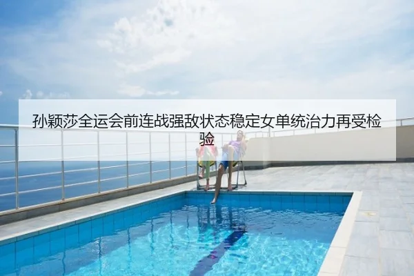 孙颖莎全运会前连战强敌状态稳定女单统治力再受检验