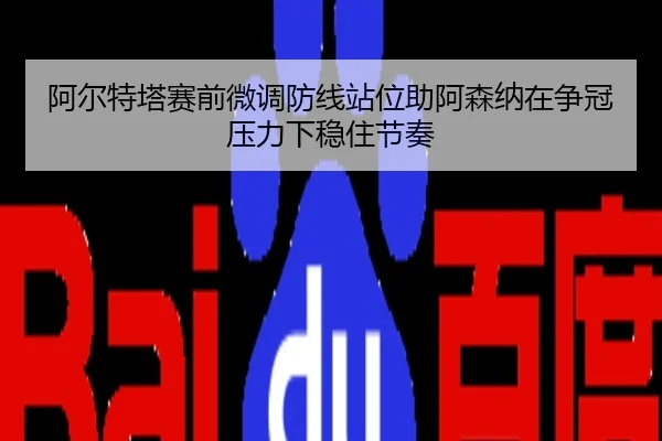 阿尔特塔赛前微调防线站位助阿森纳在争冠压力下稳住节奏
