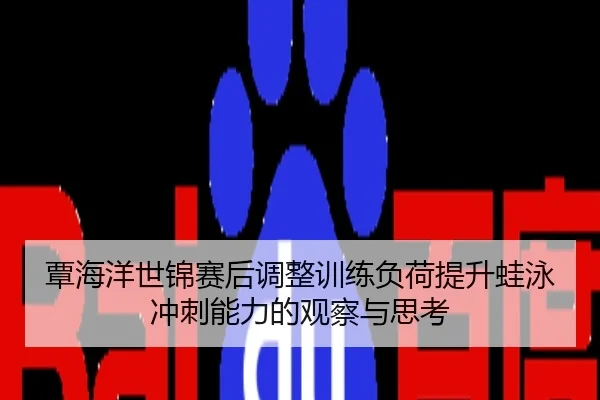 覃海洋世锦赛后调整训练负荷提升蛙泳冲刺能力的观察与思考