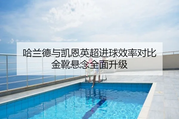哈兰德与凯恩英超进球效率对比 金靴悬念全面升级