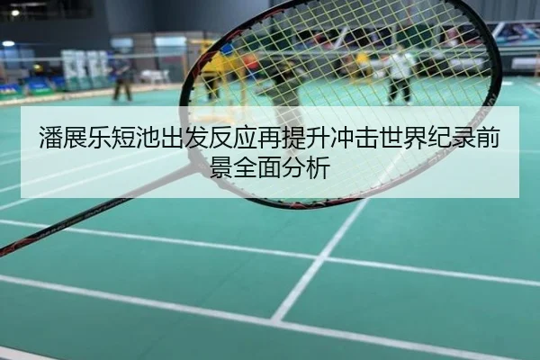 潘展乐短池出发反应再提升冲击世界纪录前景全面分析