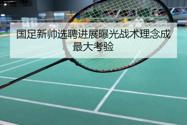 国足新帅选聘进展曝光战术理念成最大考验