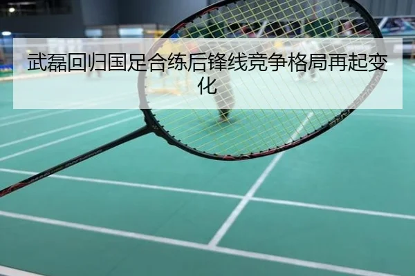 武磊回归国足合练后锋线竞争格局再起变化