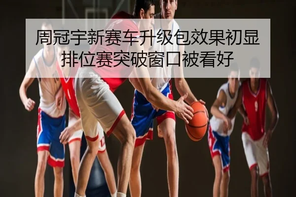 周冠宇新赛车升级包效果初显 排位赛突破窗口被看好